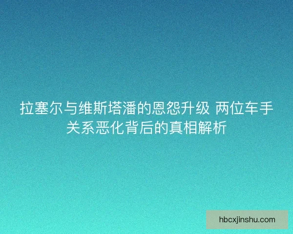 拉塞尔与维斯塔潘的恩怨升级 两位车手关系恶化背后的真相解析