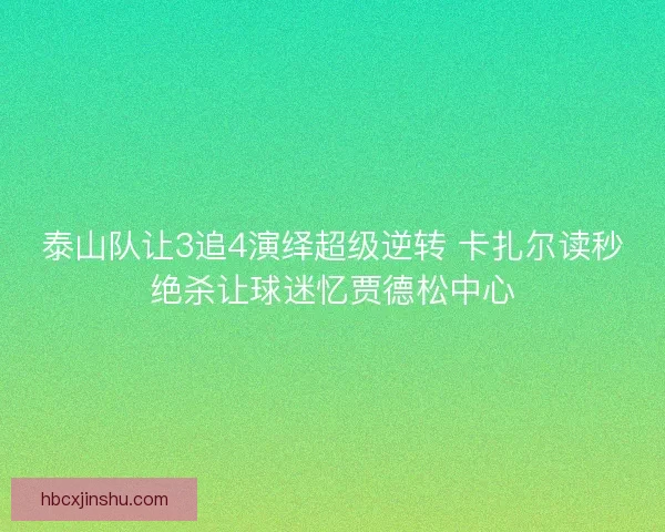 泰山队让3追4演绎超级逆转 卡扎尔读秒绝杀让球迷忆贾德松中心