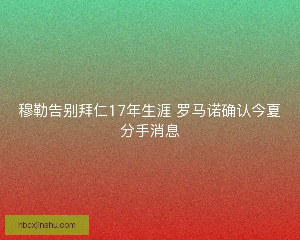 穆勒告别拜仁17年生涯 罗马诺确认今夏分手消息