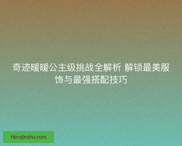 奇迹暖暖公主级挑战全解析 解锁最美服饰与最强搭配技巧