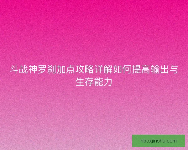 斗战神罗刹加点攻略详解如何提高输出与生存能力