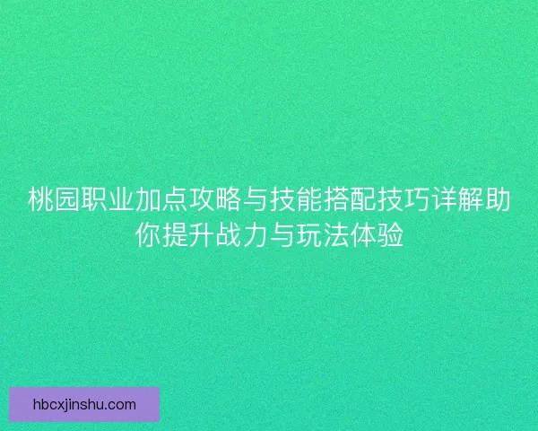 桃园职业加点攻略与技能搭配技巧详解助你提升战力与玩法体验