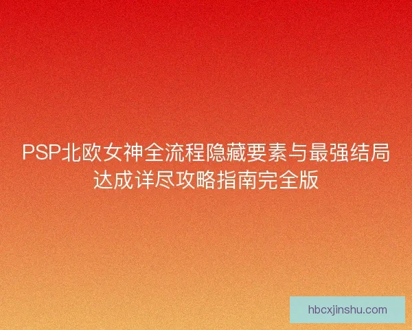PSP北欧女神全流程隐藏要素与最强结局达成详尽攻略指南完全版