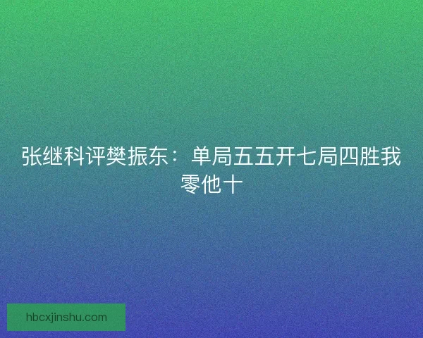 张继科评樊振东：单局五五开七局四胜我零他十