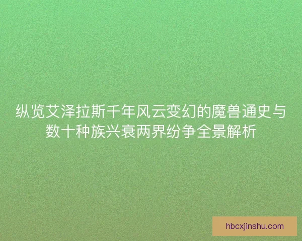 纵览艾泽拉斯千年风云变幻的魔兽通史与数十种族兴衰两界纷争全景解析
