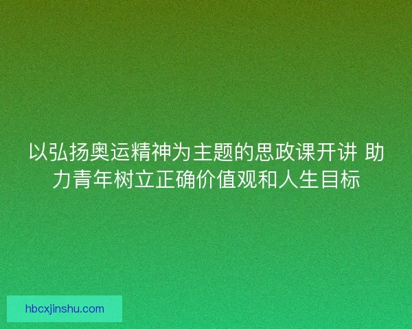 以弘扬奥运精神为主题的思政课开讲 助力青年树立正确价值观和人生目标