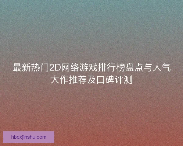 最新热门2D网络游戏排行榜盘点与人气大作推荐及口碑评测
