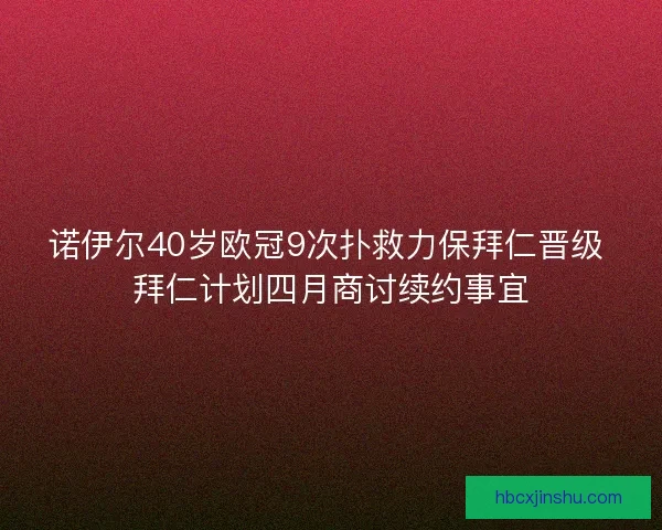 诺伊尔40岁欧冠9次扑救力保拜仁晋级 拜仁计划四月商讨续约事宜