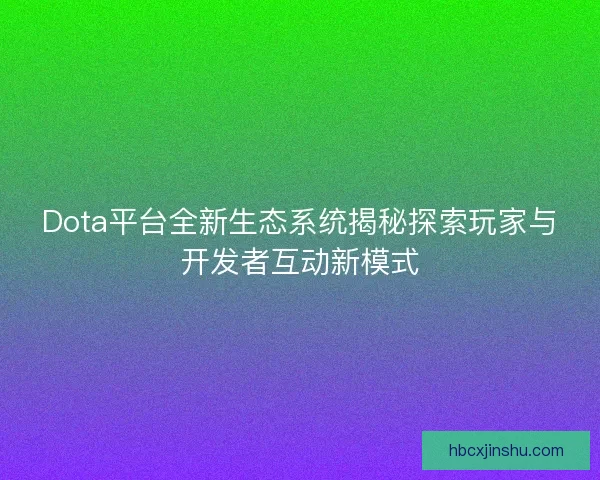Dota平台全新生态系统揭秘探索玩家与开发者互动新模式