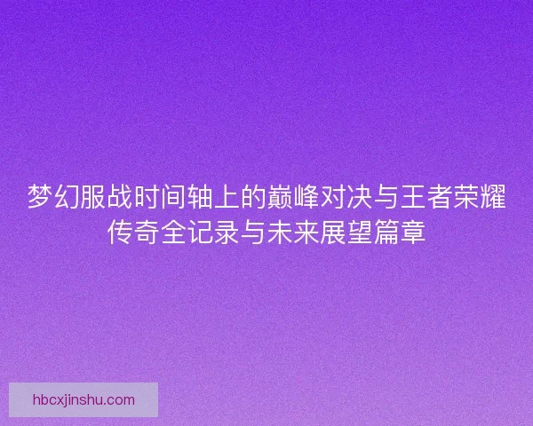 梦幻服战时间轴上的巅峰对决与王者荣耀传奇全记录与未来展望篇章