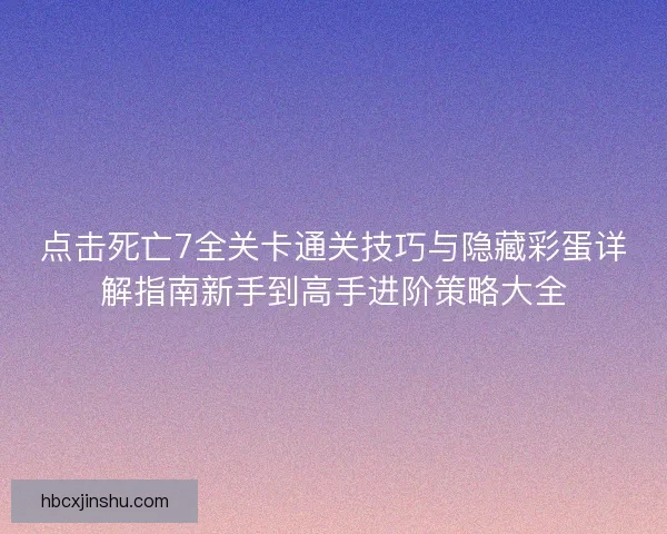 点击死亡7全关卡通关技巧与隐藏彩蛋详解指南新手到高手进阶策略大全