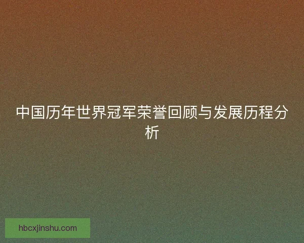 中国历年世界冠军荣誉回顾与发展历程分析
