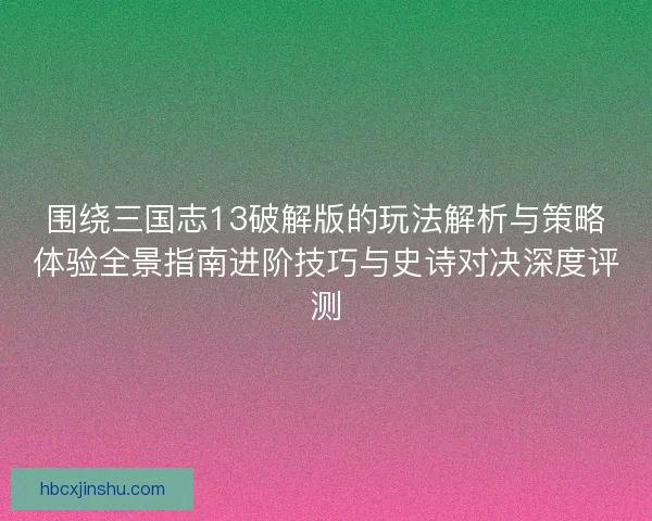 围绕三国志13破解版的玩法解析与策略体验全景指南进阶技巧与史诗对决深度评测