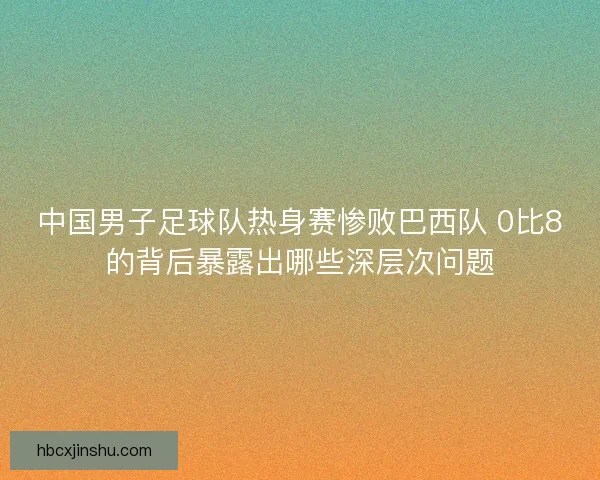 中国男子足球队热身赛惨败巴西队 0比8的背后暴露出哪些深层次问题