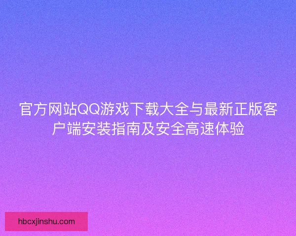 官方网站QQ游戏下载大全与最新正版客户端安装指南及安全高速体验
