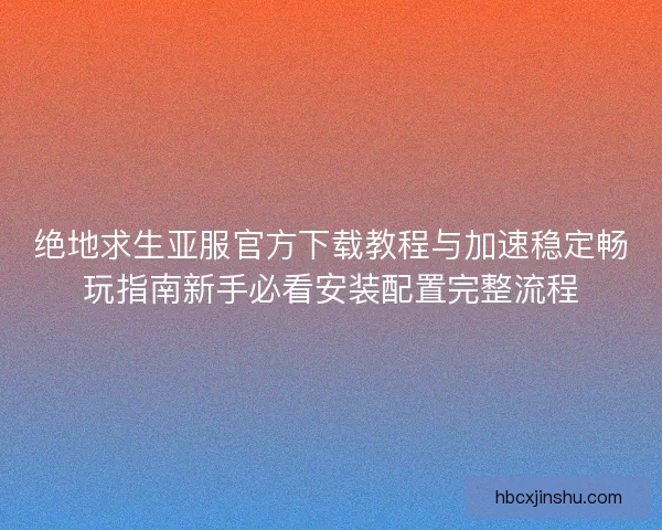 绝地求生亚服官方下载教程与加速稳定畅玩指南新手必看安装配置完整流程