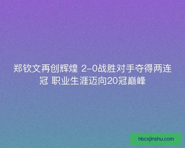 郑钦文再创辉煌 2-0战胜对手夺得两连冠 职业生涯迈向20冠巅峰