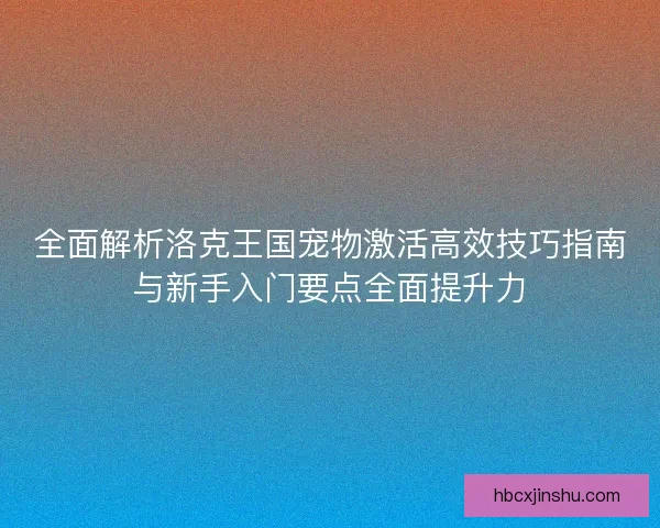 全面解析洛克王国宠物激活高效技巧指南与新手入门要点全面提升力