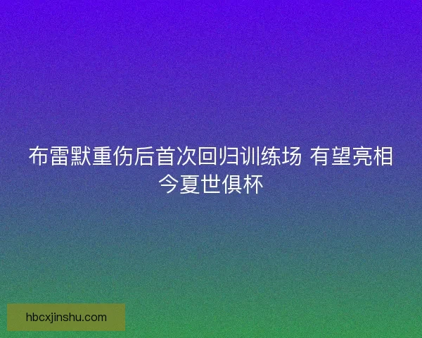 布雷默重伤后首次回归训练场 有望亮相今夏世俱杯