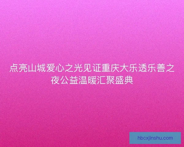 点亮山城爱心之光见证重庆大乐透乐善之夜公益温暖汇聚盛典