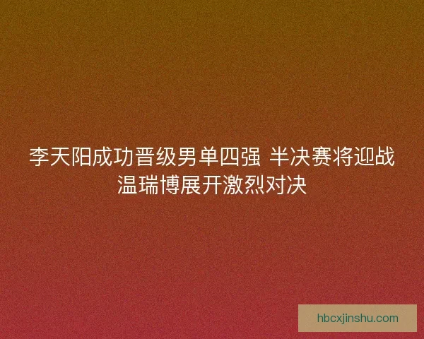 李天阳成功晋级男单四强 半决赛将迎战温瑞博展开激烈对决