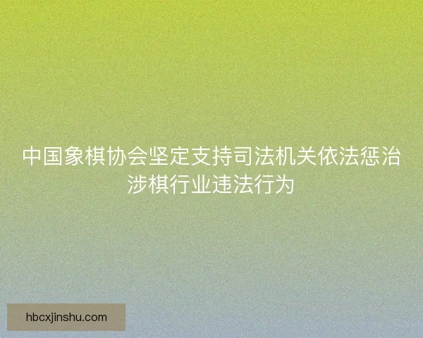 中国象棋协会坚定支持司法机关依法惩治涉棋行业违法行为