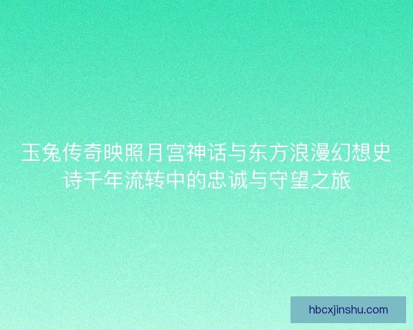 玉兔传奇映照月宫神话与东方浪漫幻想史诗千年流转中的忠诚与守望之旅