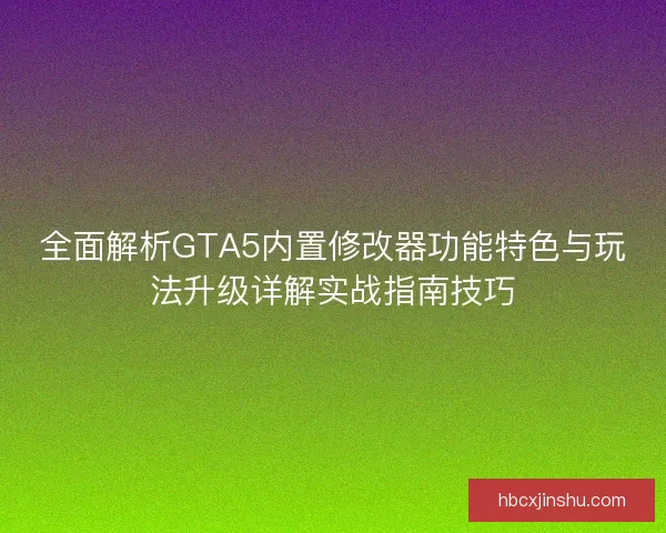 全面解析GTA5内置修改器功能特色与玩法升级详解实战指南技巧
